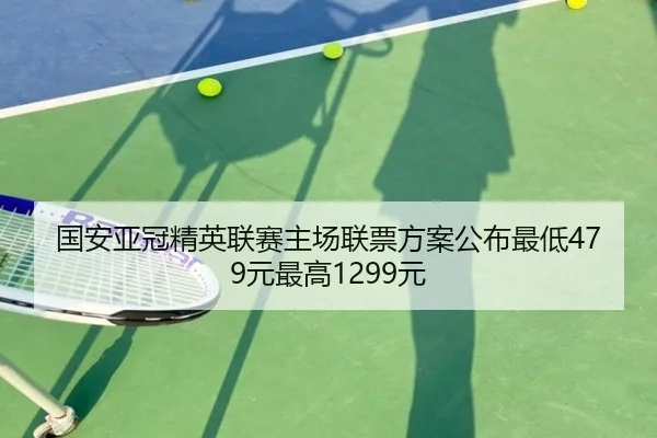 国安亚冠精英联赛主场联票方案公布最低479元最高1299元